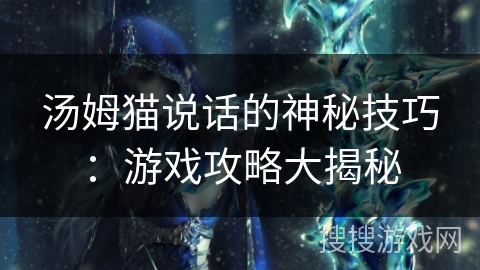 汤姆猫说话的神秘技巧：游戏攻略大揭秘