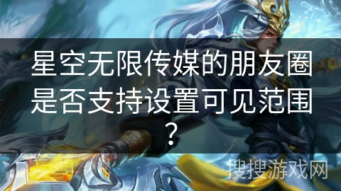 星空无限传媒的朋友圈是否支持设置可见范围？