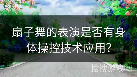 扇子舞的表演是否有身体操控技术应用？