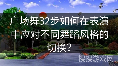 广场舞32步如何在表演中应对不同舞蹈风格的切换？