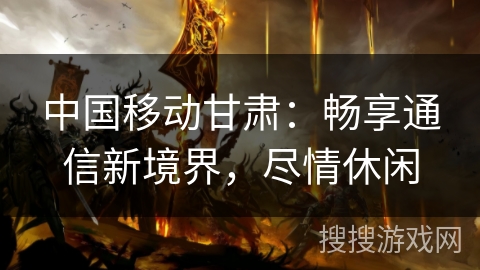 中国移动甘肃:畅享通信新境界,尽情休闲 中国移动甘肃:畅享通信新境界,尽情休闲