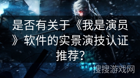是否有关于《我是演员》软件的实景演技认证推荐？