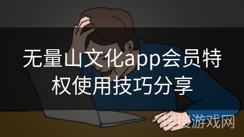 无量山文化app会员特权使用技巧分享 无量山文化app会员特权使用技巧分享