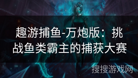 趣游捕鱼-万炮版:挑战鱼类霸主的捕获大赛 趣游捕鱼-万炮版:挑战鱼类霸主的捕获大赛