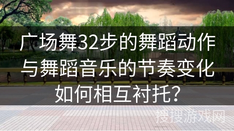 广场舞32步的舞蹈动作与舞蹈音乐的节奏变化如何相互衬托？