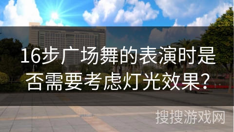 16步广场舞的表演时是否需要考虑灯光效果？