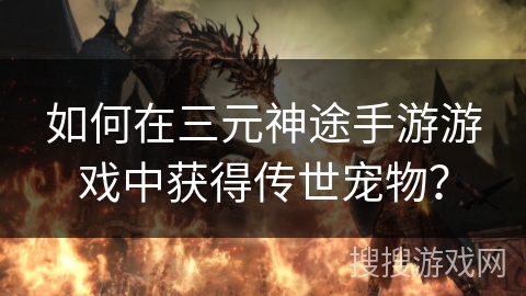 如何在三元神途手游游戏中获得传世宠物？