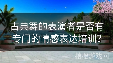 古典舞的表演者是否有专门的情感表达培训？