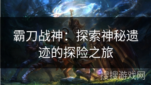 霸刀战神：探索神秘遗迹的探险之旅