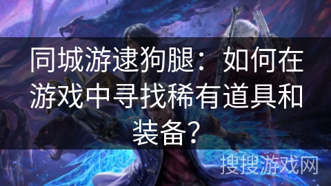 同城游逮狗腿：如何在游戏中寻找稀有道具和装备？
