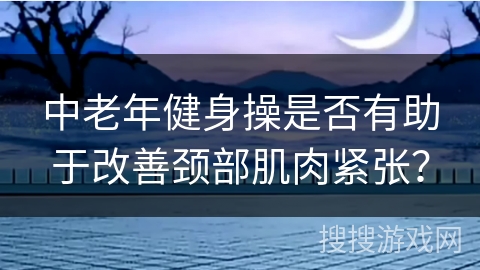 中老年健身操是否有助于改善颈部肌肉紧张？