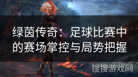 绿茵传奇:足球比赛中的赛场掌控与局势把握 绿茵传奇:足球比赛中的赛场掌控与局势把握