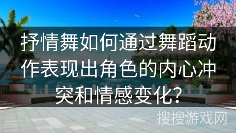 抒情舞如何通过舞蹈动作表现出角色的内心冲突和情感变化？