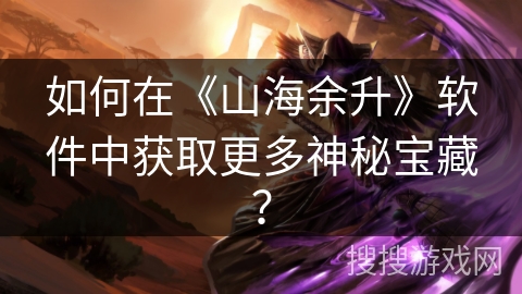 如何在《山海余升》软件中获取更多神秘宝藏？