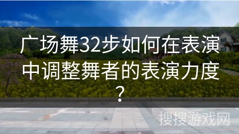 广场舞32步如何在表演中调整舞者的表演力度？