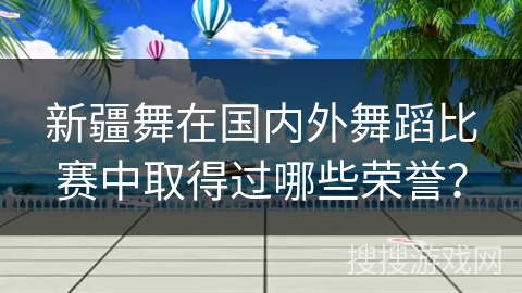 新疆舞在国内外舞蹈比赛中取得过哪些荣誉？