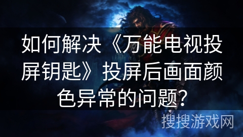 如何解决《万能电视投屏钥匙》投屏后画面颜色异常的问题? 如何解决《万能电视投屏钥匙》投屏后画面颜色异常的问题?