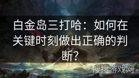 白金岛三打哈：如何在关键时刻做出正确的判断？