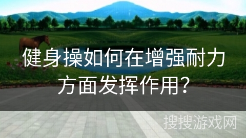 健身操如何在增强耐力方面发挥作用？