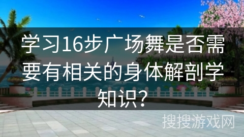 学习16步广场舞是否需要有相关的身体解剖学知识？