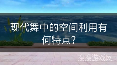 现代舞中的空间利用有何特点？