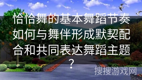 恰恰舞的基本舞蹈节奏如何与舞伴形成默契配合和共同表达舞蹈主题？