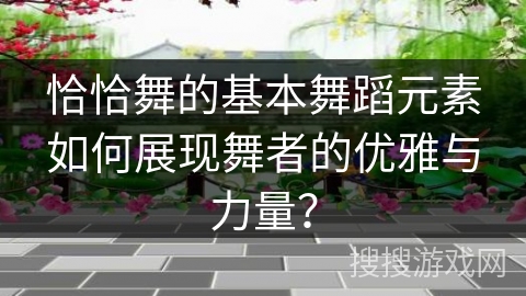 恰恰舞的基本舞蹈元素如何展现舞者的优雅与力量？