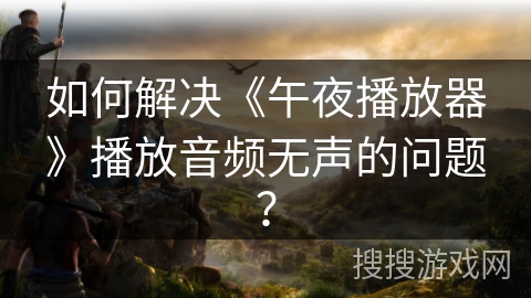 如何解决《午夜播放器》播放音频无声的问题? 如何解决《午夜播放器》播放音频无声的问题?