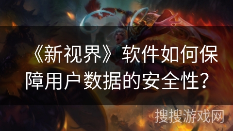 《新视界》软件如何保障用户数据的安全性? 《新视界》软件如何保障用户数据的安全性?