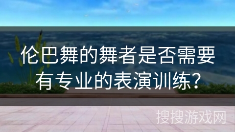 伦巴舞的舞者是否需要有专业的表演训练？