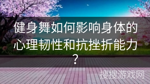 健身舞如何影响身体的心理韧性和抗挫折能力？