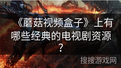 《蘑菇视频盒子》上有哪些经典的电视剧资源？