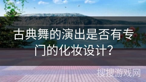 古典舞的演出是否有专门的化妆设计？
