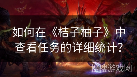 如何在《桔子柚子》中查看任务的详细统计？