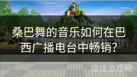 桑巴舞的音乐如何在巴西广播电台中畅销？