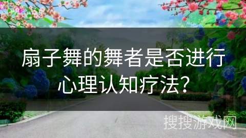 扇子舞的舞者是否进行心理认知疗法？