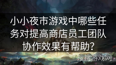 小小夜市游戏中哪些任务对提高商店员工团队协作效果有帮助? 小小夜市游戏中哪些任务对提高商店员工团队协作效果有帮助?