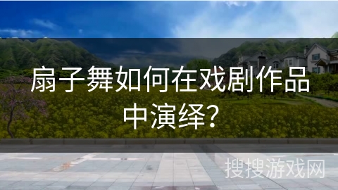 扇子舞如何在戏剧作品中演绎？