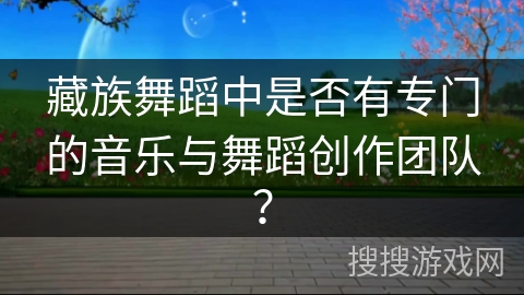 藏族舞蹈中是否有专门的音乐与舞蹈创作团队？