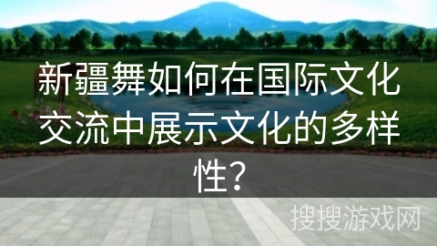 新疆舞如何在国际文化交流中展示文化的多样性？