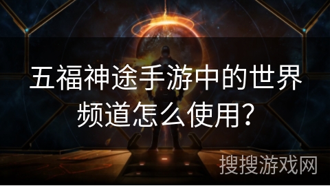 五福神途手游中的世界频道怎么使用？