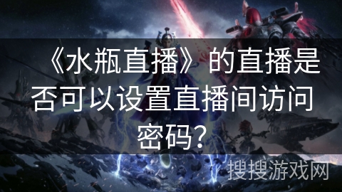 《水瓶直播》的直播是否可以设置直播间访问密码? 《水瓶直播》的直播是否可以设置直播间访问密码?