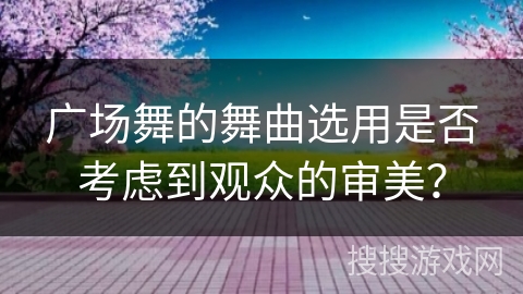 广场舞的舞曲选用是否考虑到观众的审美？