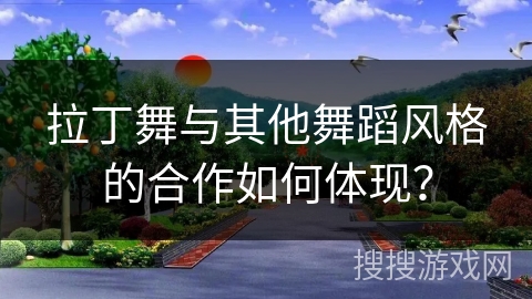 拉丁舞与其他舞蹈风格的合作如何体现？