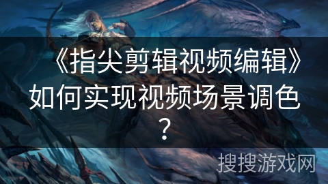 《指尖剪辑视频编辑》如何实现视频场景调色? 《指尖剪辑视频编辑》如何实现视频场景调色?