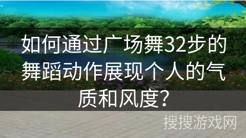 如何通过广场舞32步的舞蹈动作展现个人的气质和风度？