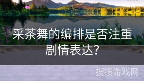采茶舞的编排是否注重剧情表达？
