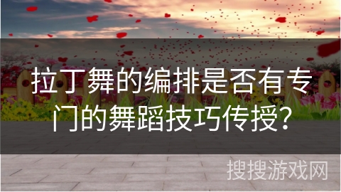 拉丁舞的编排是否有专门的舞蹈技巧传授？