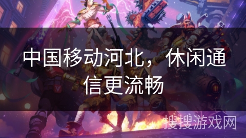 中国移动河北,休闲通信更流畅 中国移动河北,休闲通信更流畅