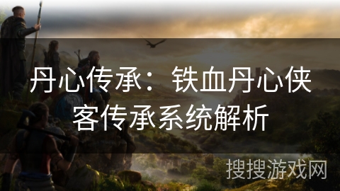 丹心传承：铁血丹心侠客传承系统解析